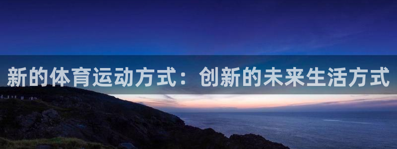 球进体育：新的体育运动方式：创新的未来生活方式