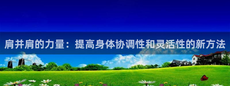 球进体育：肩并肩的力量：提高身体协调性和灵活性的新方法